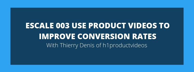 ESCALE 003 Use Product Videos To Improve Conversion Rates – Thierry Denis h1productvideos