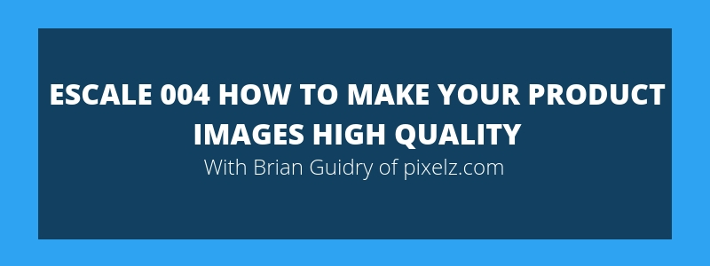ESCALE 004 How to Make Your Product Images High Quality – Brian Guidry pixelz.com